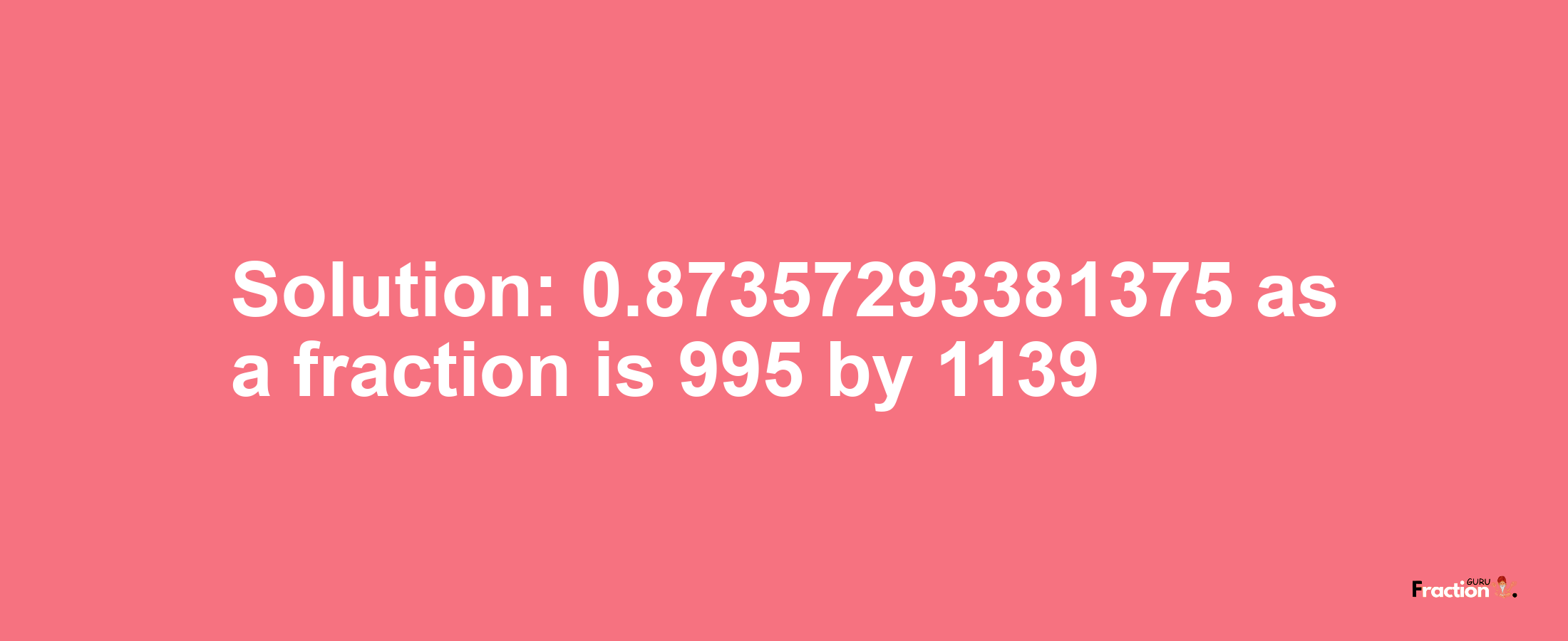 Solution:0.87357293381375 as a fraction is 995/1139